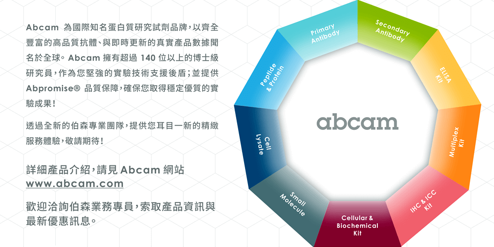 Abcam 為國際知名蛋白質研究試劑品牌，以齊全豐富的高品質抗體、與即時更新的真實產品數據聞名於全球。 Abcam 擁有超過 140 位以上的博士級研究員，作為您堅強的實驗技術支援後盾；並提供 Abpromise® 品質保障，確保您取得穩定優質的實驗成果！透過全新的伯森專業團隊，提供您耳目一新的精緻服務體驗，敬請期待！詳細產品介紹，請見 Abcam 網站 www.abcam.com。歡迎洽詢伯森業務專員，索取產品資訊與最新優惠訊息。