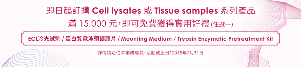 即日起訂購 Cell lysates 或 Tissue samples 系列產品滿 15,000 元，即可免費獲得實用好禮 (任選一：ECL冷光試劑 / 蛋白質電泳預鑄膠片 / Mounting Medium / Trypsin Enzymatic Pretreatment Kit)。詳情請洽伯森業務專員，活動截止日：2018年7月31日。