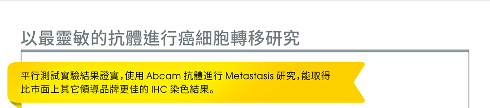 以最靈敏的抗體進行癌細胞轉移研究 — 平行測試實驗結果證實，使用 Abcam 抗體進行 Metastasis 研究，能取得比市面上其它領導品牌更佳的 IHC 染色結果。