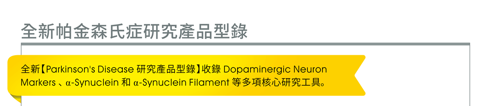 全新帕金森氏症研究產品型錄 — 全新【Parkinson's Disease 研究產品型錄】收錄 Dopaminergic Neuron Markers 、 α-Synuclein 和 α-Synuclein Filament 等多項核心研究工具。