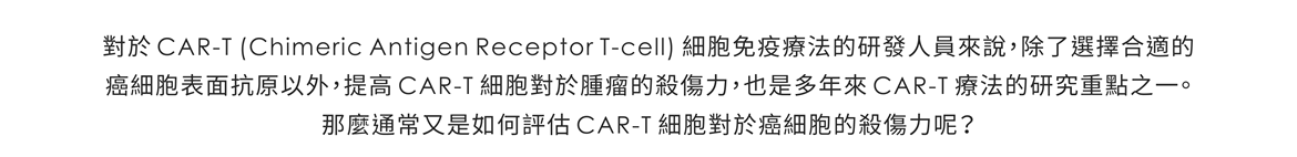 對於 CAR-T (Chimeric Antigen Receptor T-cell) 細胞免疫療法的研發人員來說，除了選擇合適的癌細胞表面抗原以外，提高 CAR-T 細胞對於腫瘤的殺傷力，也是多年來 CAR-T 療法的研究重點之一。 那麼通常又是如何評估 CAR-T 細胞對於癌細胞的殺傷力呢？