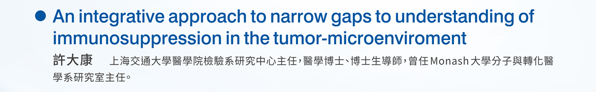 An integrative approach to narrow gaps to understanding of immunosuppression in the tumor-microenviroment —  許大康 / 上海交通大學醫學院檢驗系研究中心主任，醫學博士、博士生導師，曾任Monash大學分子與轉化醫學系研究室主任。