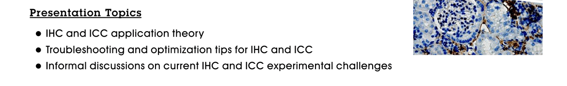 Presentation Topics:  ●IHC and ICC application theory ●Troubleshooting and optimization tips for IHC and ICC ●Informal discussions on current IHC and ICC experimental challenges