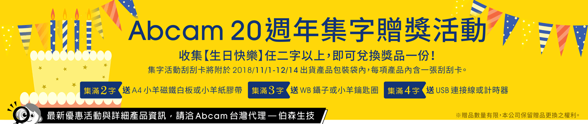 【Abcam 20週年集字贈獎活動】收集【生日快樂】任二字以上，即可兌換獎品一份！集字活動刮刮卡將附於 2018/11/1-12/14 出貨產品包裝袋內，每項產品內含一張刮刮卡。集滿2字送 A4 小羊磁鐵白板或小羊紙膠帶、集滿3字送 WB 鑷子或小羊鑰匙圈、集滿4字送 USB 連接線或計時器。活動詳情請洽 Abcam 台灣代理 — 伯森生技。 ※贈品數量有限，本公司保留贈品更換之權利。