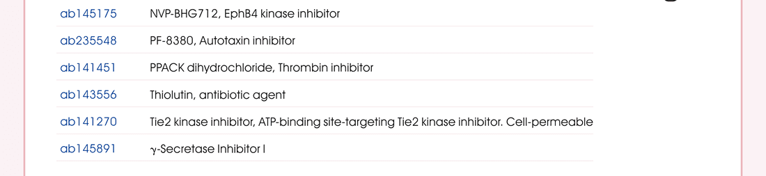 Angiogenesis Inhibitors —— NVP-BHG712, EphB4 kinase inhibitor (ab145175) | PF-8380, Autotaxin inhibitor (ab235548) | PPACK dihydrochloride, Thrombin inhibitor (ab141451) | Thiolutin, antibiotic agent (ab143556) | Tie2 kinase inhibitor, ATP-binding site-targeting Tie2 kinase inhibitor. Cell-permeable. (ab141270) | γ–Secretase Inhibitor I (ab145891)