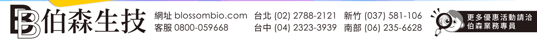 更多優惠活動請洽伯森業務專員 | 伯森生物科技股份有限公司聯絡資訊：伯森生技網站 www.blossombio.com / 客服專線 0800-059668 / 聯絡電話 台北 (02) 2788-2121 新竹 (037) 581-106 台中 (04) 2323-3939 南部 (06) 235-6628